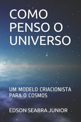 COMO PENSO O UNIVERSO: UM MODELO CRIACIONISTA PARA O COSMOS (Portuguese Edition)