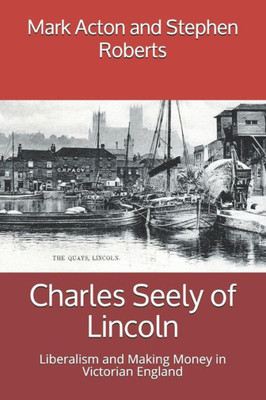 Charles Seely of Lincoln: Liberalism and Making Money in Victorian England (Lincolnshire Lives)