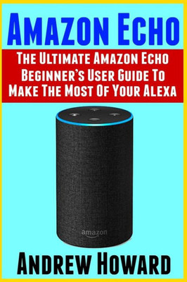 Amazon Echo: The Ultimate Amazon Echo Beginners User Guide to Make The Most Of Your Alexa (Echo, Alexa, Dot, 2019 manual, apps Book, Amazon Alexa, step-by-step user guide, user manual)