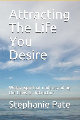 Attracting The Life You Desire: With a spiritual understanding the Laws Of Attraction