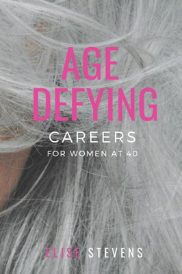 Age Defying Careers for Women at 40: A Practical Guide to Understanding You, Identifying your Career Passion and Developing your Plan