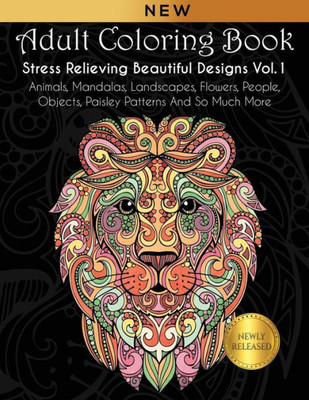 Adult Coloring Book : Stress Relieving Beautiful Designs (Vol. 1): Animals, Mandalas, Landscapes, Flowers, People, Objects, Paisley Patterns And So Much More