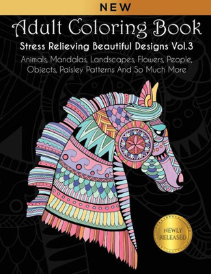 Adult Coloring Book : Stress Relieving Beautiful Designs (Vol. 3): Animals, Mandalas, Landscapes, Flowers, People, Objects, Paisley Patterns And So Much More