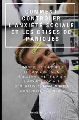 COMMENT CONTRÔLER L'ANXIÉTÉ SOCIALE ET LES CRISES DE PANIQUE : ÉLIMINER LES PHOBIES ET LES ANGOISSES EN MANGEANT, METTRE FIN À L'ANXIÉTÉ SOCIALE ... À CONTRÔLER VOS NERFS (French Edition)