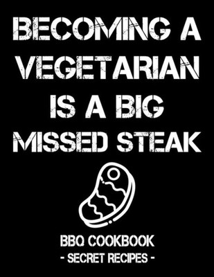 Becoming A Vegetarian Is A Big Missed Steak: BBQ Cookbook - Secret Recipes For Men