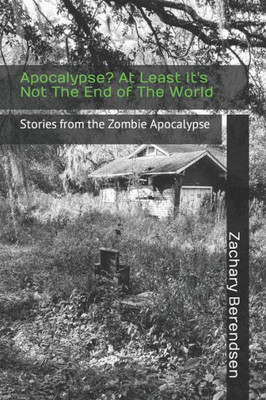 Apocalypse? At Least it's Not The End of The World: Stories from the Zombie Apocalypse