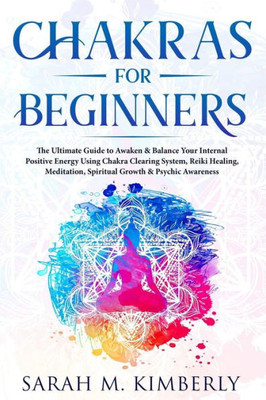 Chakras: Chakras for Beginners,The Ultimate Guide to Awaken & Balance Your Internal Positive Energy Using Chakra Clearing System, Reiki Healing, Meditation, Spiritual Growth & Psychic Awareness.