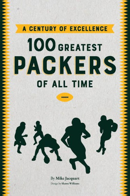 A Century of Excellence: 100 Greatest Packers Of All Time A Century of Excellence: 100 Greatest Packers Of All Time