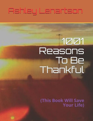 1001 Reasons To Be Thankful: (This Book Will Save Your Life)