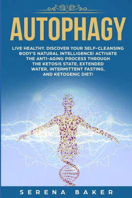 Autophagy: Live healthy. Discover your self-cleansing body's natural intelligence! Activate the anti-aging process through the ketosis state, extended water, intermittent fasting, and ketogenic diet!