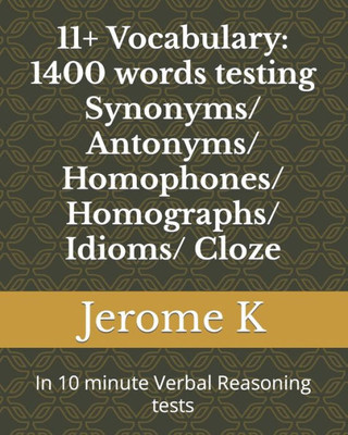 11+ Vocabulary: 1400 words testing Synonyms/ Antonyms/ Homophones/ Homographs/ Idioms/ Cloze: In 10 minute Verbal Reasoning tests