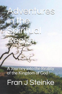 Adventures in the Spiritual Realm: A Journey into the Reality of the Kingdom of God