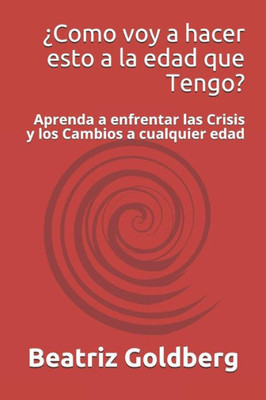 ¿Como voy a hacer esto a la edad que Tengo?: Aprenda a enfrentar las Crisis y los Cambios a cualquier edad (Spanish Edition)