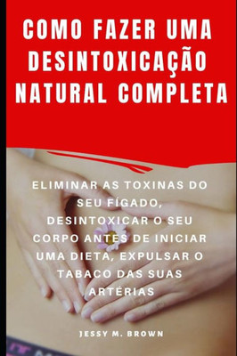 COMO FAZER UMA DESINTOXICAÇÃO NATURAL COMPLETA : ELIMINAR AS TOXINAS DO SEU FÍGADO, DESINTOXICAR O SEU CORPO ANTES DE INICIAR UMA DIETA, EXPULSAR O TABACO DAS SUAS ARTÉRIAS (Portuguese Edition)