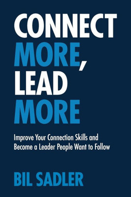 Connect More, Lead More: Improve Your Connection Skills and Become a Leader People Want to Follow