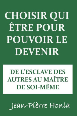 CHOISIR QUI ÊTRE POUR POUVOIR LE DEVENIR: DE LESCLAVE DES AUTRES AU MAÎTRE DE SOI-MÊME (French Edition)