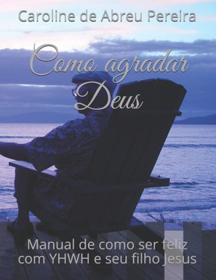 Como agradar Deus: Manual de como ser feliz com YHWH e seu filho Jesus (Portuguese Edition)