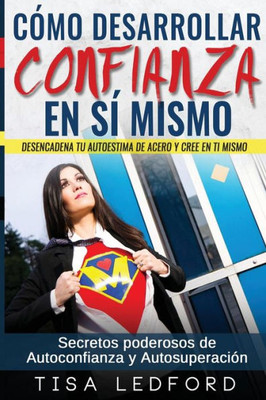 Como Desarrollar Confianza en si mismo.: Desencadena tu autoestima de acero y cree en ti mismo. Secretos poderosos de autoconfianza y autosuperacion. (Spanish Edition)