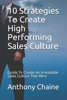10 Strategies To Create High Performing Sales Culture: Guide To Create An Irresistible Sales Culture That Wins