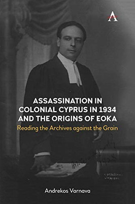 Assassination in Colonial Cyprus in 1934 and the Origins of EOKA: Reading the Archives against the Grain (Anthem Studies in British History)