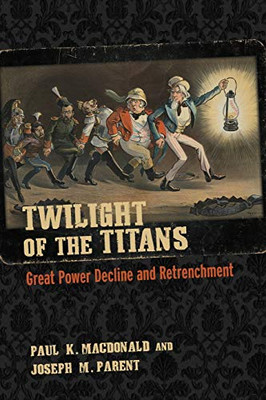 Twilight of the Titans: Great Power Decline and Retrenchment (Cornell Studies in Security Affairs)