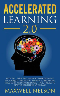 Accelerated Learning 2.0: How to Learn Fast, Memory Improvement Techniques, Thinking, Advanced Learning Strategies and brainpower, Tips & Tricks to Master Anything with Ease