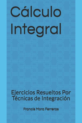 Cálculo Integral: Ejercicios Resueltos Por Técnicas de Integración (Cálculo Diferencial E Integral) (Spanish Edition)