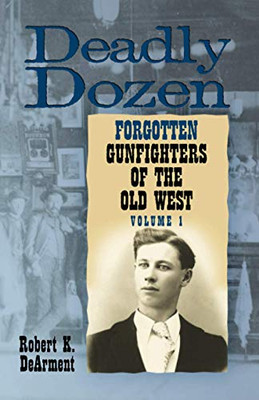 Deadly Dozen: Twelve Forgotten Gunfighters of the Old West, Vol. 1 (Volume 1)