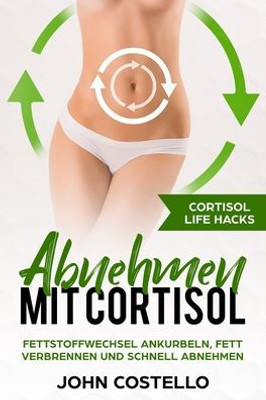 Abnehmen mit Cortisol: Cortisol Life Hacks: Fettstoffwechsel ankurbeln, Fett verbrennen und schnell abnehmen (German Edition)