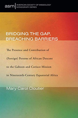 Bridging the Gap, Breaching Barriers: The Presence and Contribution of (Foreign) Persons of African Descent to the Gaboon and Corisco Mission in ... Society of Missiology Monograph Series)