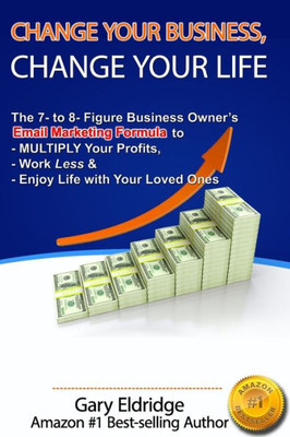 Change Your Business, Change Your Life: The 7- to 8- Figure Business Owners Email Marketing Formula to MULTIPLY Your Profits, Work Less & Enjoy Life with Your Loved Ones