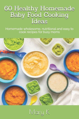 60 Healthy Homemade Baby Food Cooking Ideas: Homemade wholesome, nutritional and easy to cook recipes for busy moms