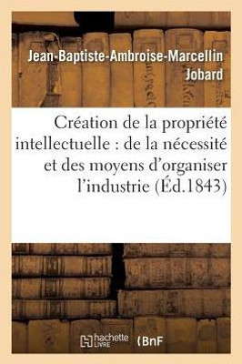 Création de la propriété intellectuelle: de la nécessité et des moyens d'organiser l'industrie (Litterature) (French Edition)
