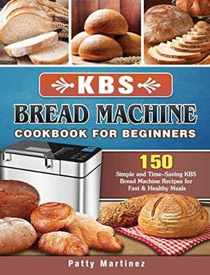 KBS Bread Machine Cookbook For Beginners: 150 Simple and Time-Saving KBS Bread Machine Recipes for Fast & Healthy Meals