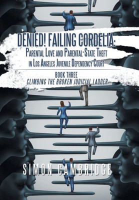 Denied! Failing Cordelia: Parental Love and Parental-state Theft in Los Angeles Juvenile Dependency Court. Book Three: Climbing the Broken Judicial Ladder
