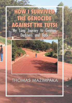 How I Survived the Genocide Against the Tutsi: My Long Journey to German Darkness and Back