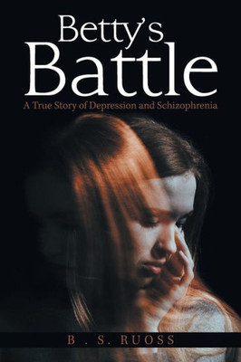 Betty'S Battle: A True Story of Depression and Schizophrenia