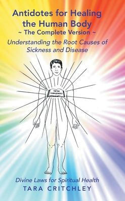 Antidotes for Healing the Human Body The Complete Version: Understanding the Root Causes of Sickness and Disease