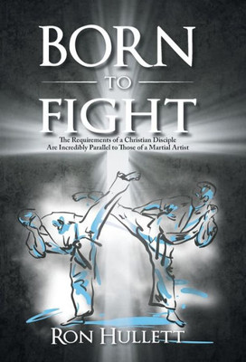 Born to Fight: The Requirements of a Christian Disciple Are Incredibly Parallel to Those of a Martial Artist