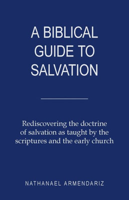 A Biblical Guide to Salvation: Rediscovering the Doctrine of Salvation as Taught by the Scriptures and the Early Church