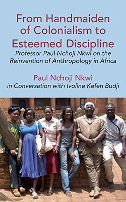 From Handmaiden of Colonialism to Esteemed Discipline: Professor Paul Nchoji Nkwi on the Reinvention of Anthropology in Afric