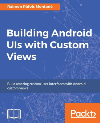 Building Android UIs with Custom Views: Build amazing custom user interfaces with Android custom views