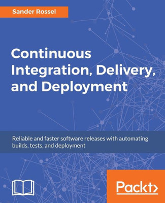 Continuous Integration, Delivery, and Deployment: Reliable and faster software releases with automating builds, tests, and deployment