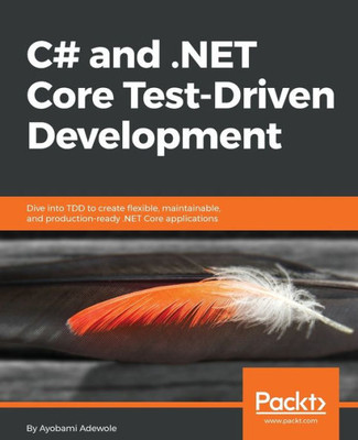 C# and .NET Core Test Driven Development: Dive into TDD to create flexible, maintainable, and production-ready .NET Core applications