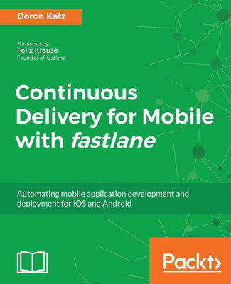 Continuous Delivery for Mobile with fastlane: Automating mobile application development and deployment for iOS and Android
