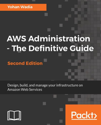 AWS Administration - The Definitive Guide - Second Edition: Design, build, and manage your infrastructure on Amazon Web Services