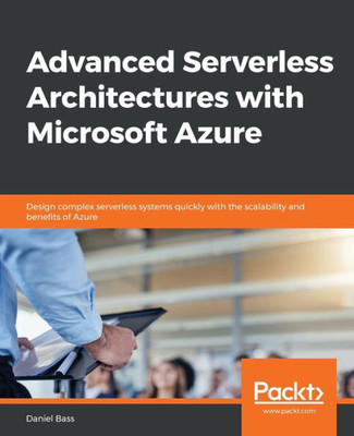 Advanced Serverless Architectures with Microsoft Azure: Design complex serverless systems quickly with the scalability and benefits of Azure