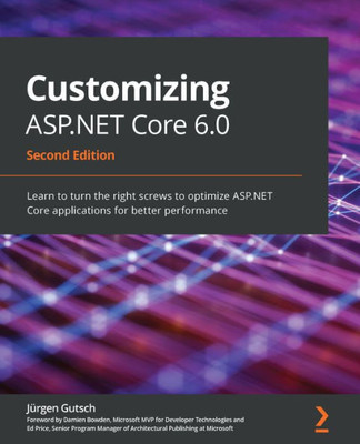 Customizing ASP.NET Core 6.0: Learn to turn the right screws to optimize ASP.NET Core applications for better performance, 2nd Edition