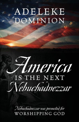 America Is The Next Nebuchadnezzar: Nebuchadnezzar was promoted for worshipping God