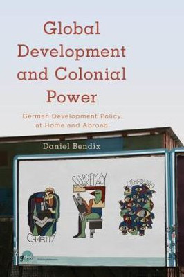 Global Development and Colonial Power: German Development Policy at Home and Abroad (Kilombo: International Relations and Colonial Questions)